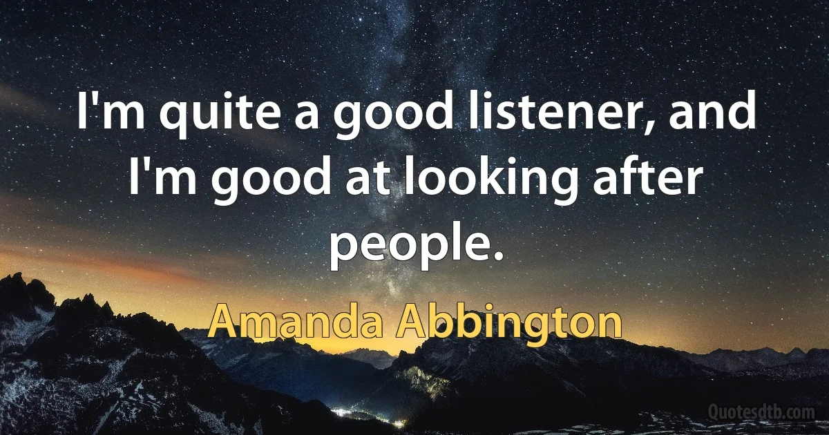 I'm quite a good listener, and I'm good at looking after people. (Amanda Abbington)