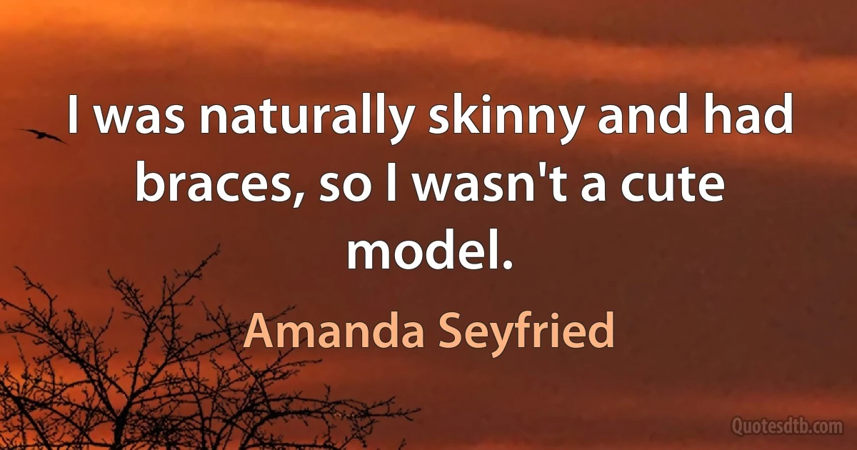 I was naturally skinny and had braces, so I wasn't a cute model. (Amanda Seyfried)