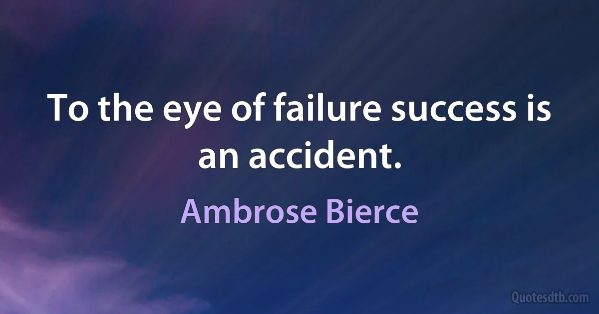 To the eye of failure success is an accident. (Ambrose Bierce)