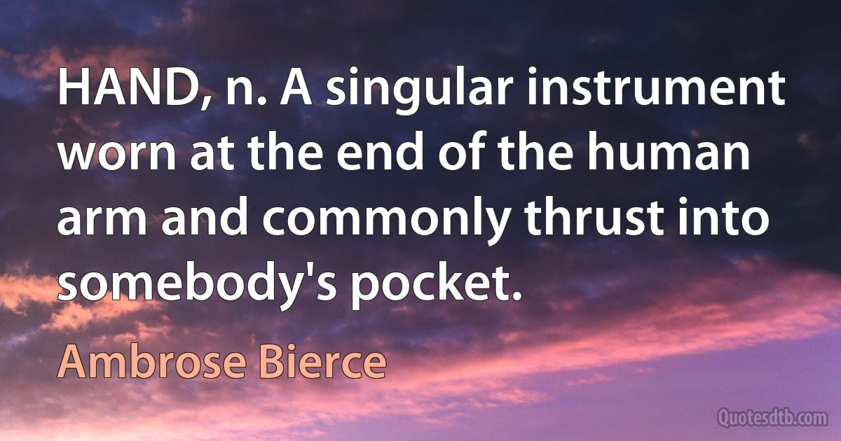 HAND, n. A singular instrument worn at the end of the human arm and commonly thrust into somebody's pocket. (Ambrose Bierce)