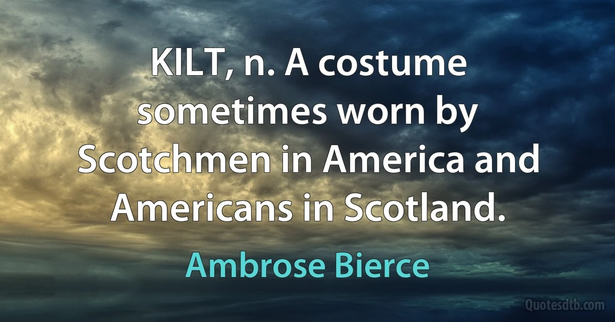 KILT, n. A costume sometimes worn by Scotchmen in America and Americans in Scotland. (Ambrose Bierce)