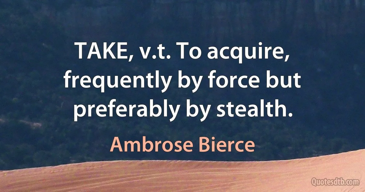 TAKE, v.t. To acquire, frequently by force but preferably by stealth. (Ambrose Bierce)