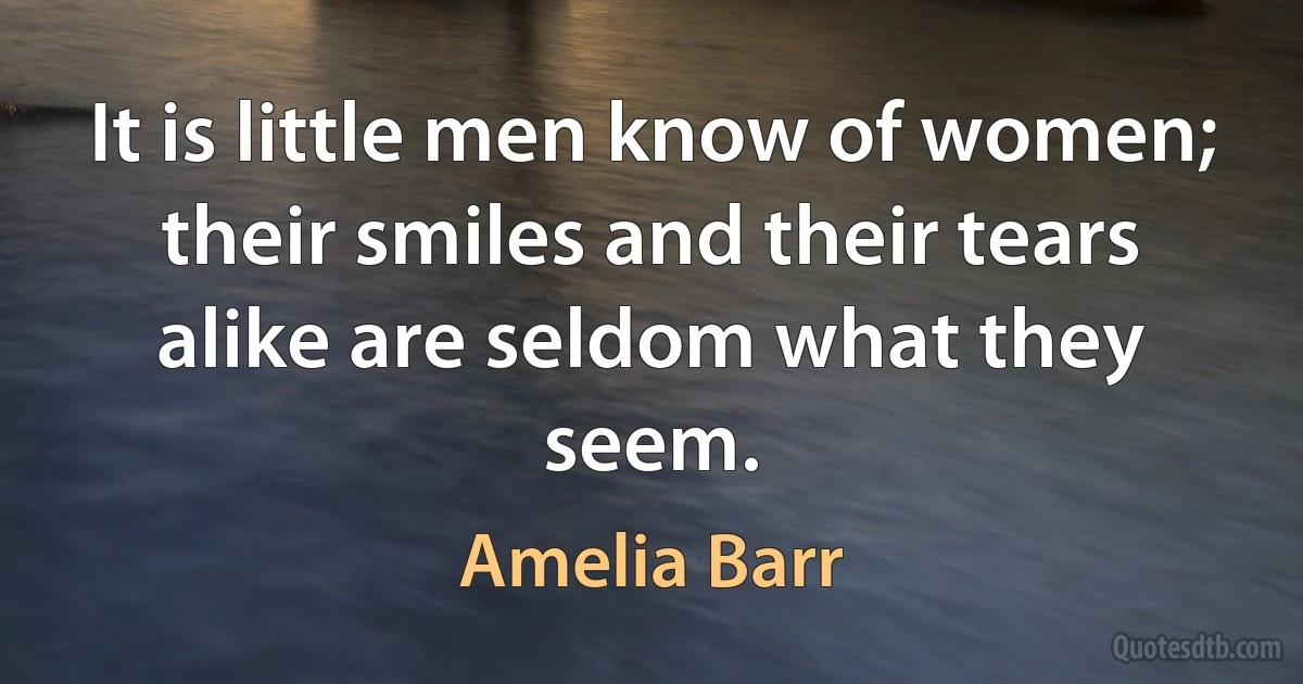 It is little men know of women; their smiles and their tears alike are seldom what they seem. (Amelia Barr)