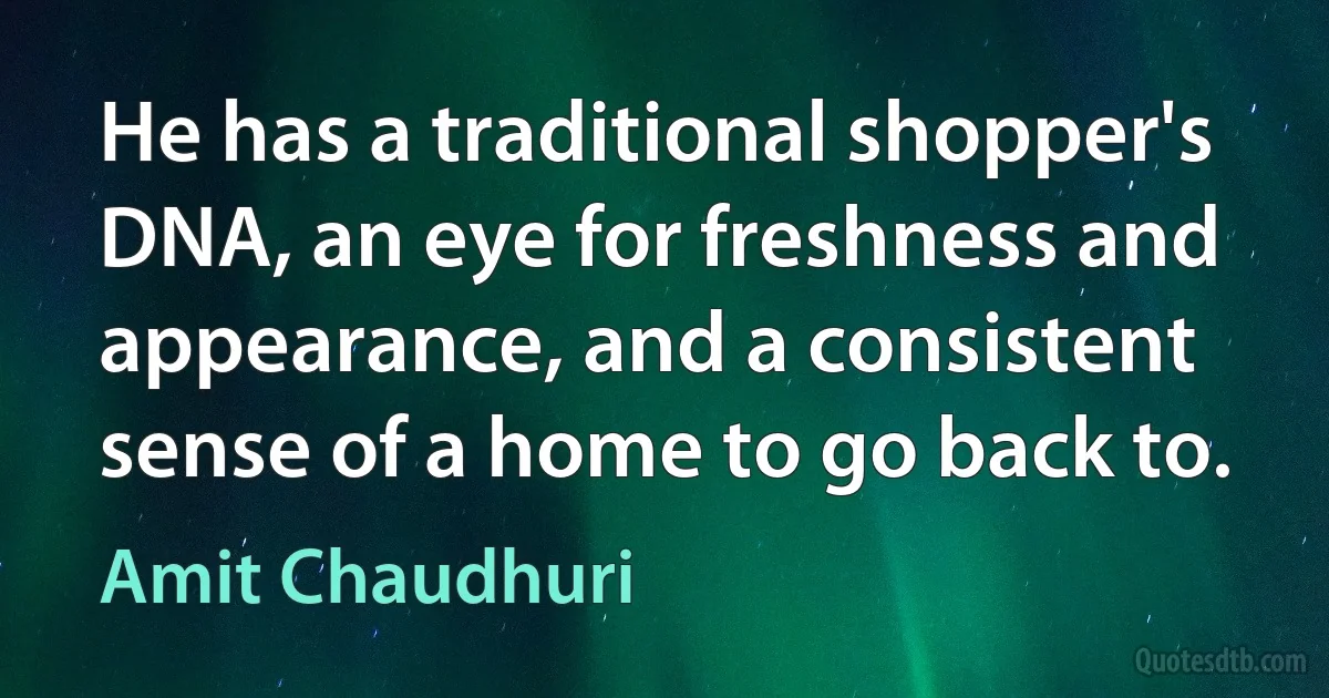 He has a traditional shopper's DNA, an eye for freshness and appearance, and a consistent sense of a home to go back to. (Amit Chaudhuri)