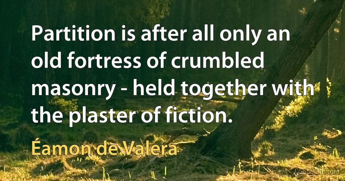 Partition is after all only an old fortress of crumbled masonry - held together with the plaster of fiction. (Éamon de Valera)