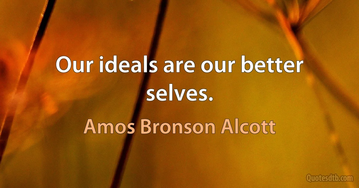 Our ideals are our better selves. (Amos Bronson Alcott)