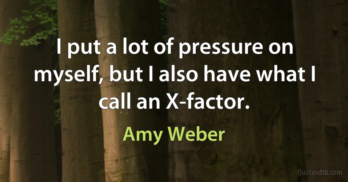 I put a lot of pressure on myself, but I also have what I call an X-factor. (Amy Weber)