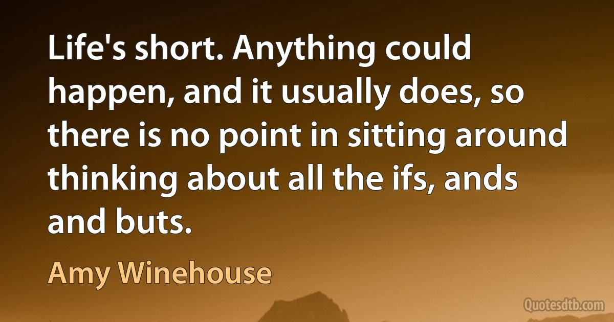 Life's short. Anything could happen, and it usually does, so there is no point in sitting around thinking about all the ifs, ands and buts. (Amy Winehouse)