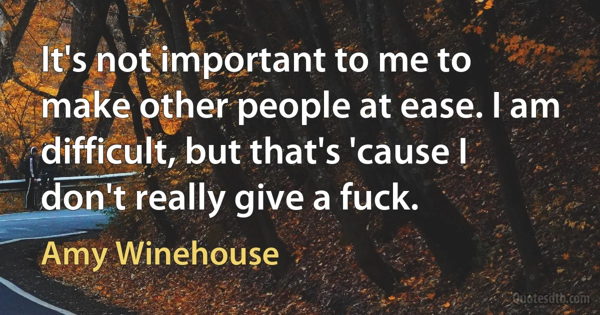 It's not important to me to make other people at ease. I am difficult, but that's 'cause I don't really give a fuck. (Amy Winehouse)