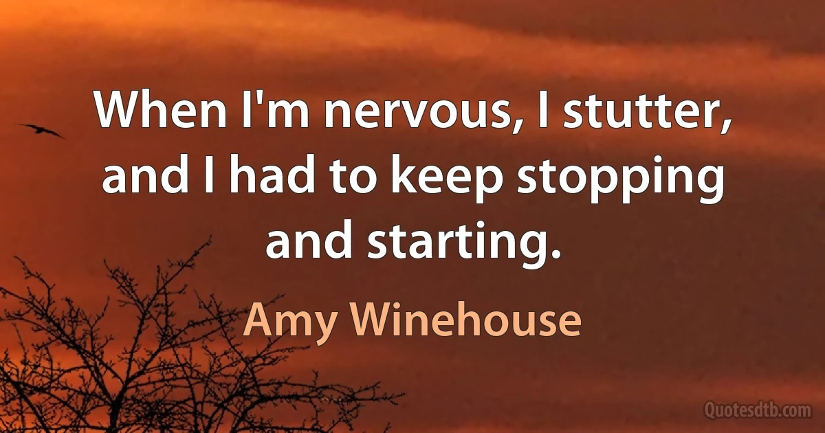 When I'm nervous, I stutter, and I had to keep stopping and starting. (Amy Winehouse)