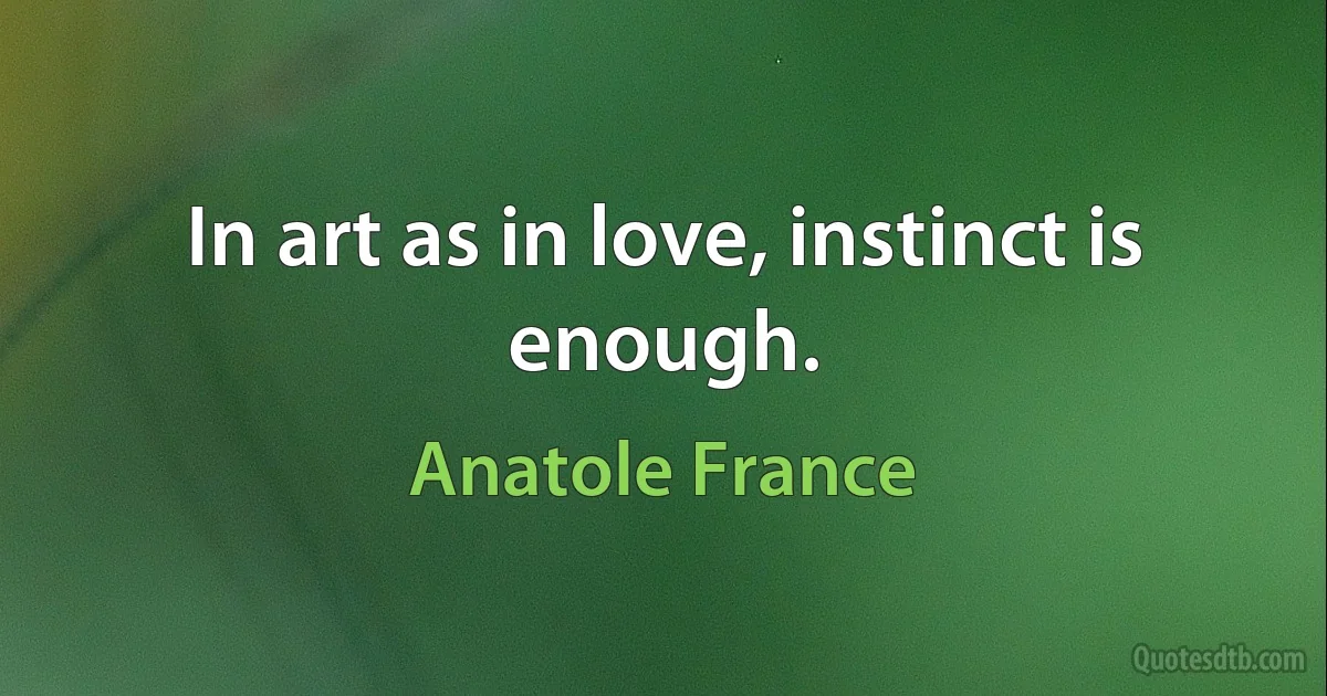 In art as in love, instinct is enough. (Anatole France)