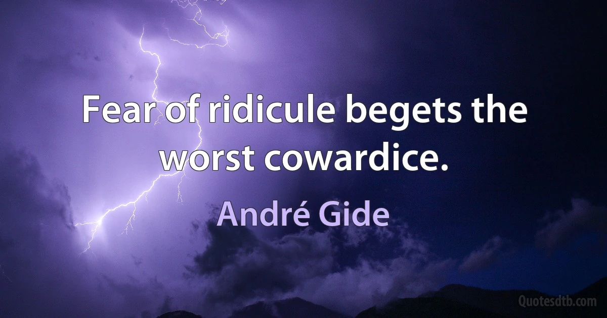 Fear of ridicule begets the worst cowardice. (André Gide)