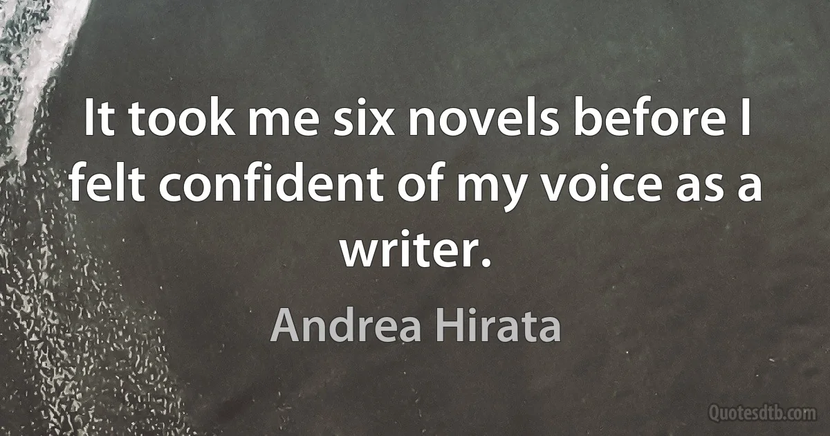 It took me six novels before I felt confident of my voice as a writer. (Andrea Hirata)