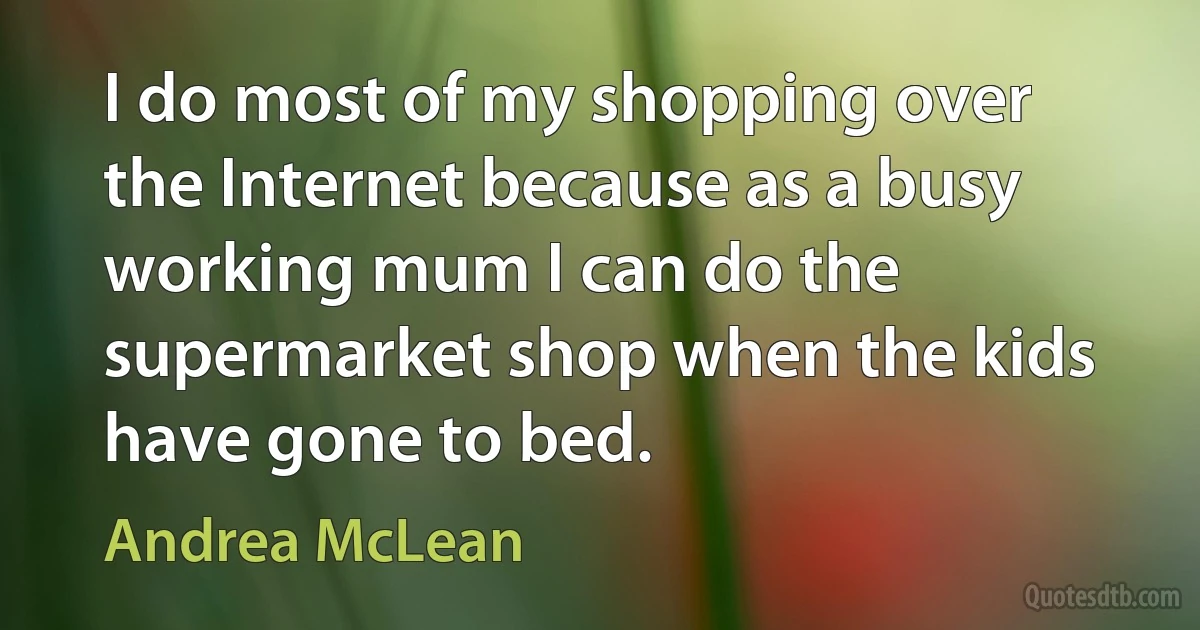 I do most of my shopping over the Internet because as a busy working mum I can do the supermarket shop when the kids have gone to bed. (Andrea McLean)