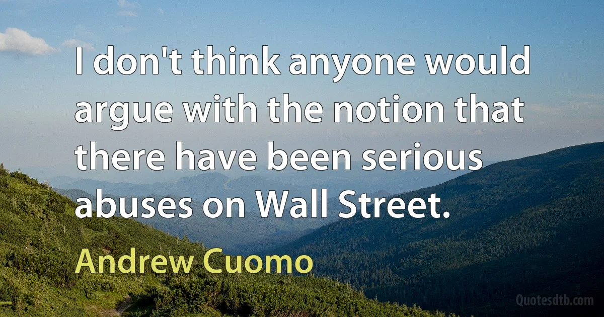 I don't think anyone would argue with the notion that there have been serious abuses on Wall Street. (Andrew Cuomo)