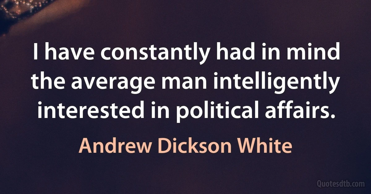 I have constantly had in mind the average man intelligently interested in political affairs. (Andrew Dickson White)