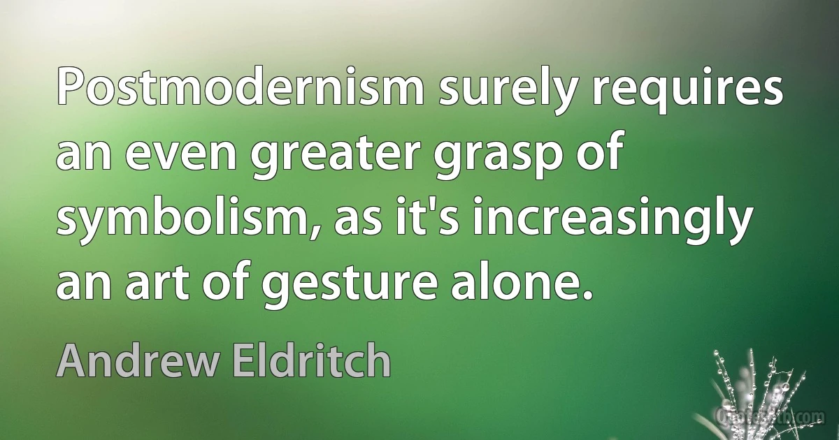 Postmodernism surely requires an even greater grasp of symbolism, as it's increasingly an art of gesture alone. (Andrew Eldritch)