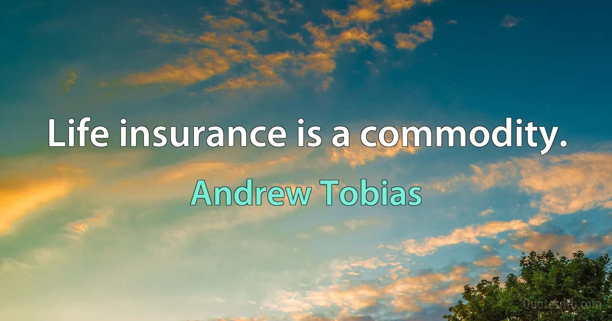 Life insurance is a commodity. (Andrew Tobias)