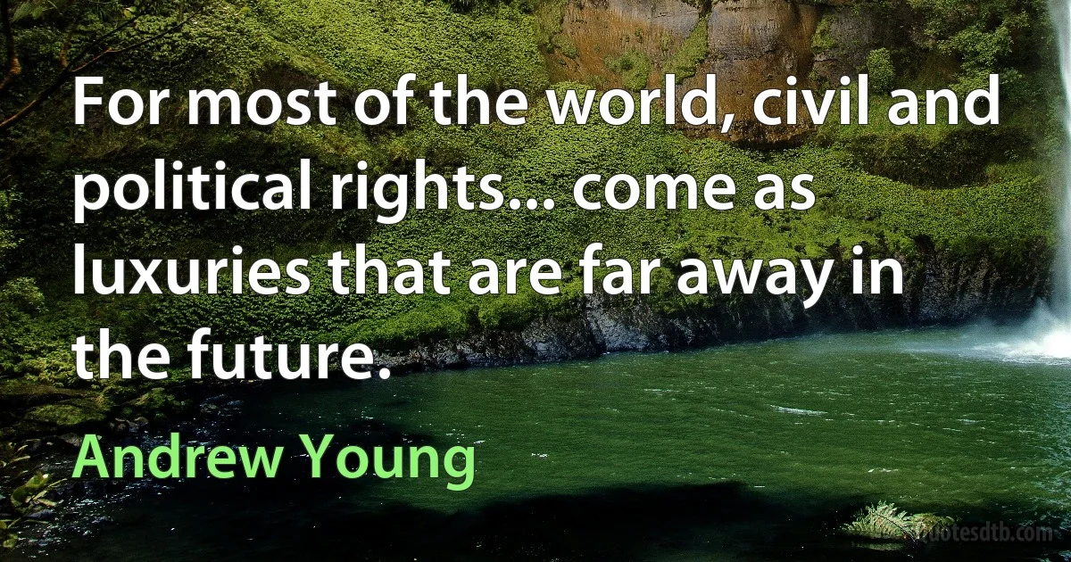 For most of the world, civil and political rights... come as luxuries that are far away in the future. (Andrew Young)