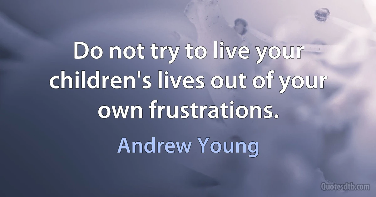 Do not try to live your children's lives out of your own frustrations. (Andrew Young)