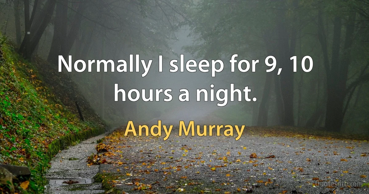 Normally I sleep for 9, 10 hours a night. (Andy Murray)