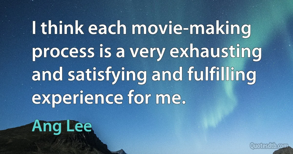 I think each movie-making process is a very exhausting and satisfying and fulfilling experience for me. (Ang Lee)