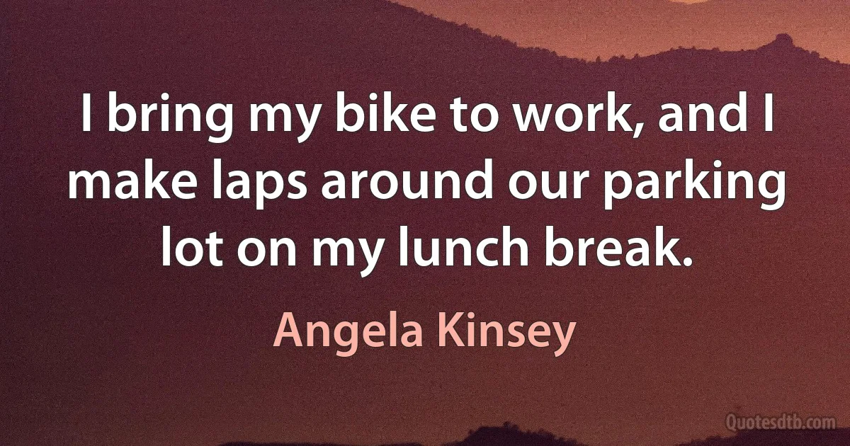 I bring my bike to work, and I make laps around our parking lot on my lunch break. (Angela Kinsey)