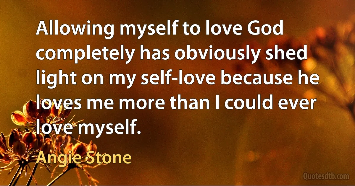 Allowing myself to love God completely has obviously shed light on my self-love because he loves me more than I could ever love myself. (Angie Stone)