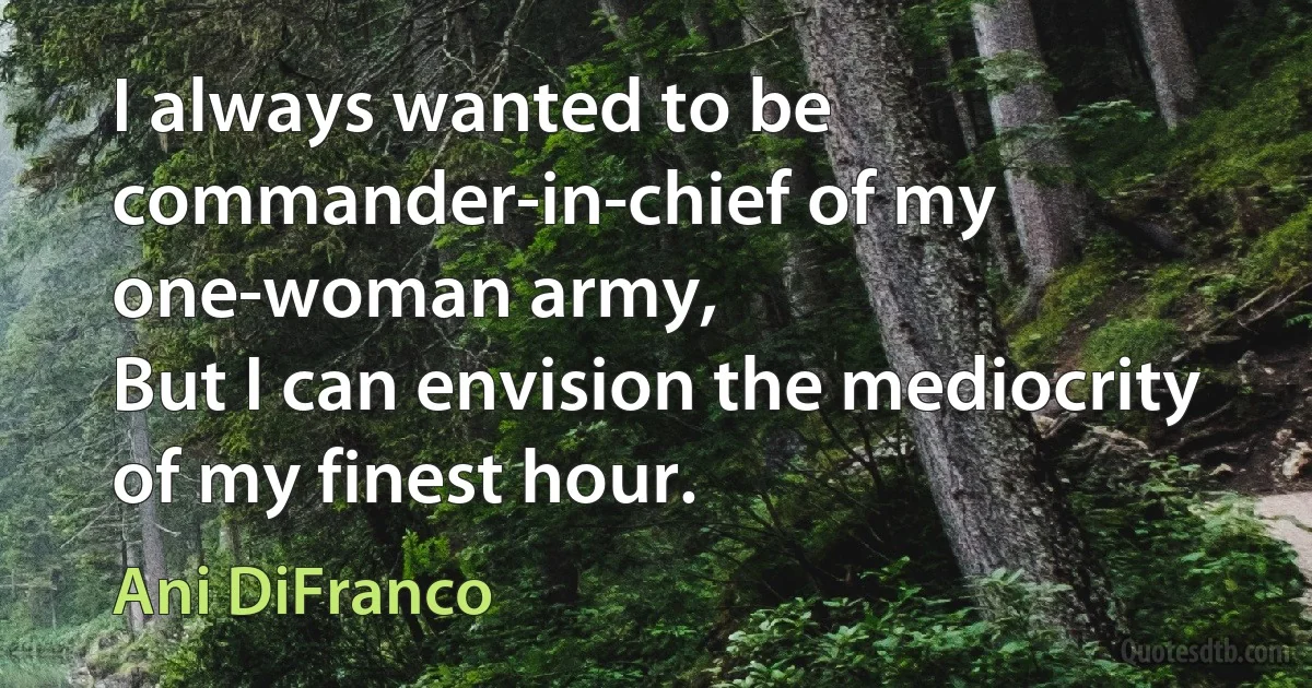 I always wanted to be commander-in-chief of my one-woman army,
But I can envision the mediocrity of my finest hour. (Ani DiFranco)