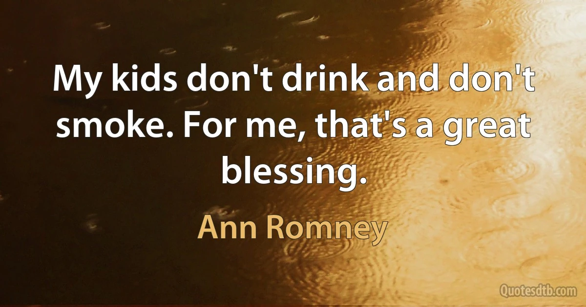 My kids don't drink and don't smoke. For me, that's a great blessing. (Ann Romney)