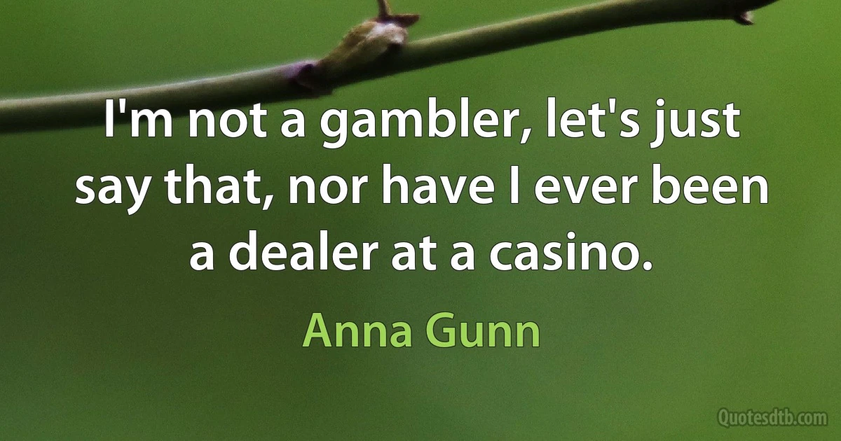 I'm not a gambler, let's just say that, nor have I ever been a dealer at a casino. (Anna Gunn)