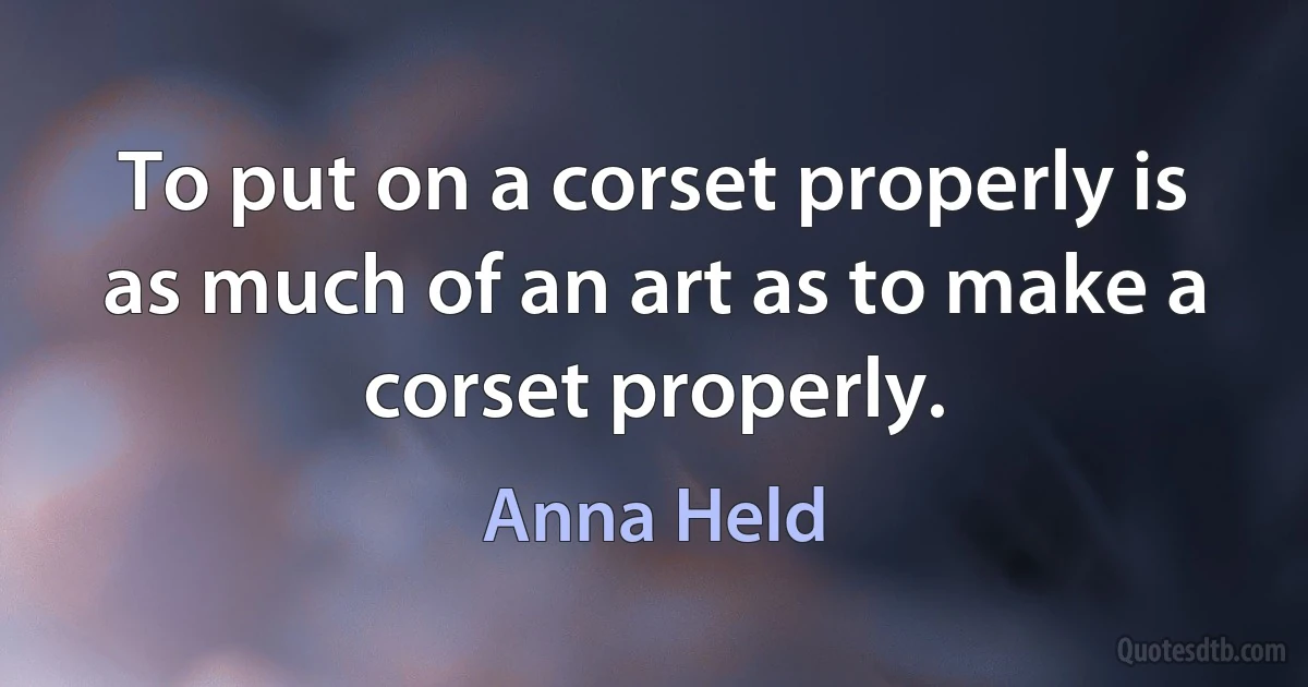 To put on a corset properly is as much of an art as to make a corset properly. (Anna Held)