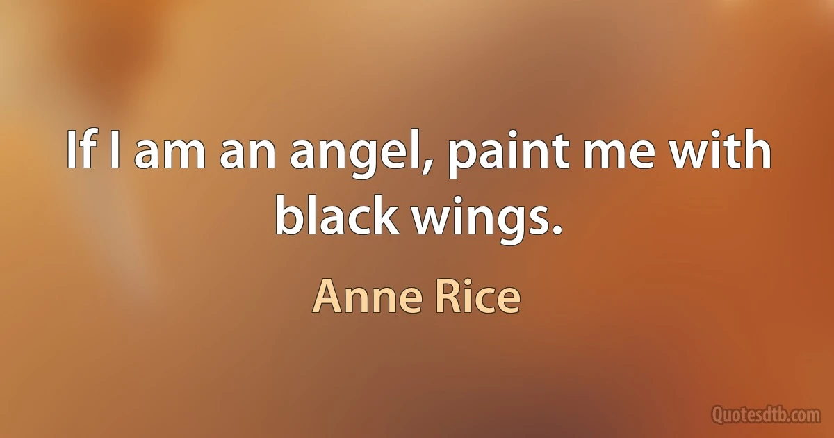 If I am an angel, paint me with black wings. (Anne Rice)