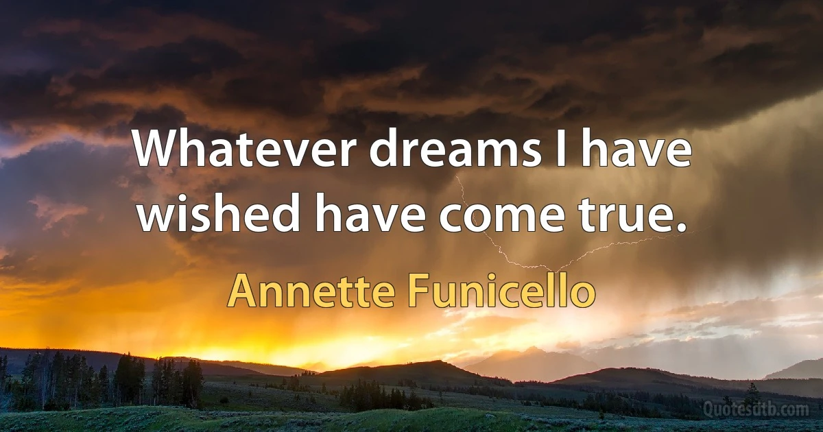 Whatever dreams I have wished have come true. (Annette Funicello)