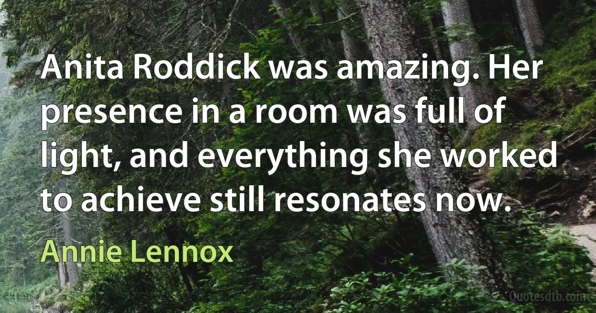 Anita Roddick was amazing. Her presence in a room was full of light, and everything she worked to achieve still resonates now. (Annie Lennox)