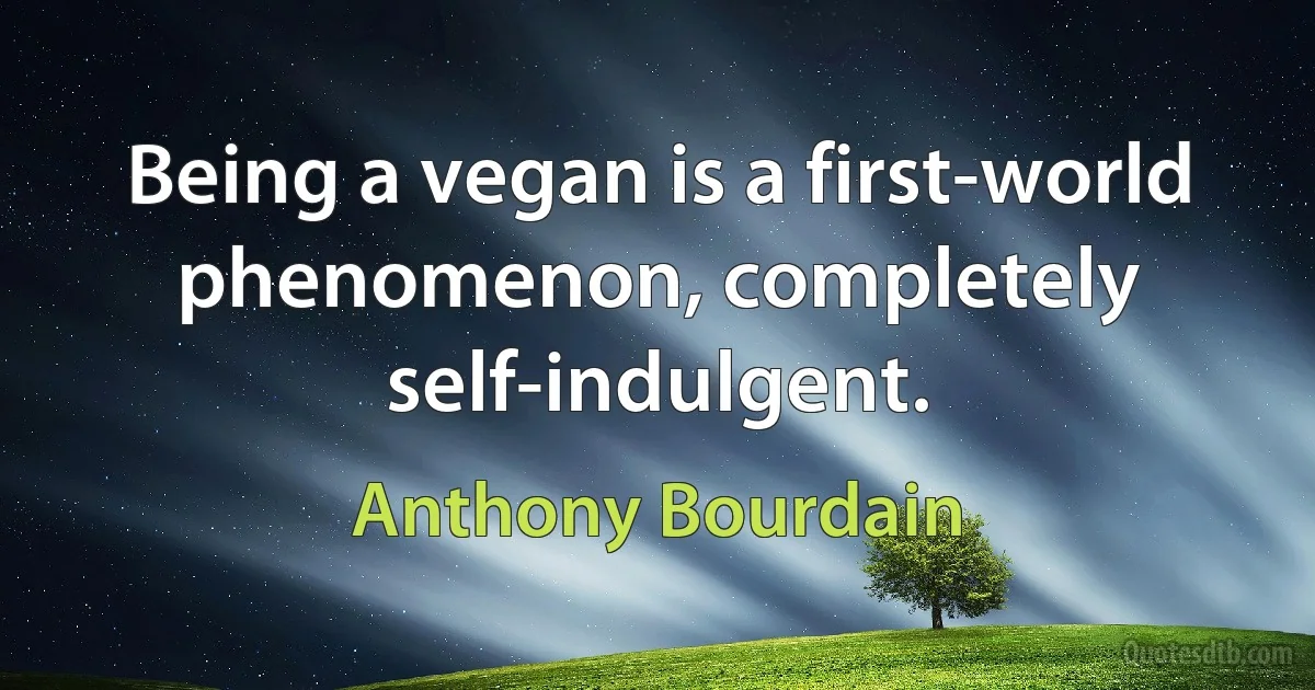 Being a vegan is a first-world phenomenon, completely self-indulgent. (Anthony Bourdain)