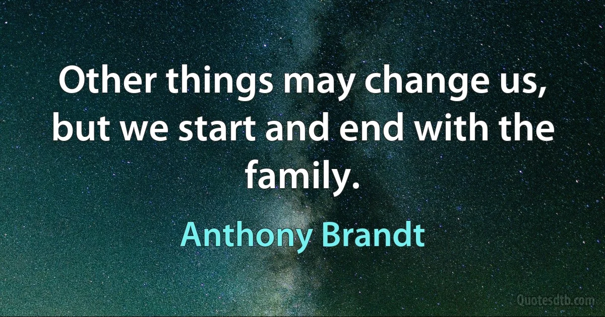 Other things may change us, but we start and end with the family. (Anthony Brandt)