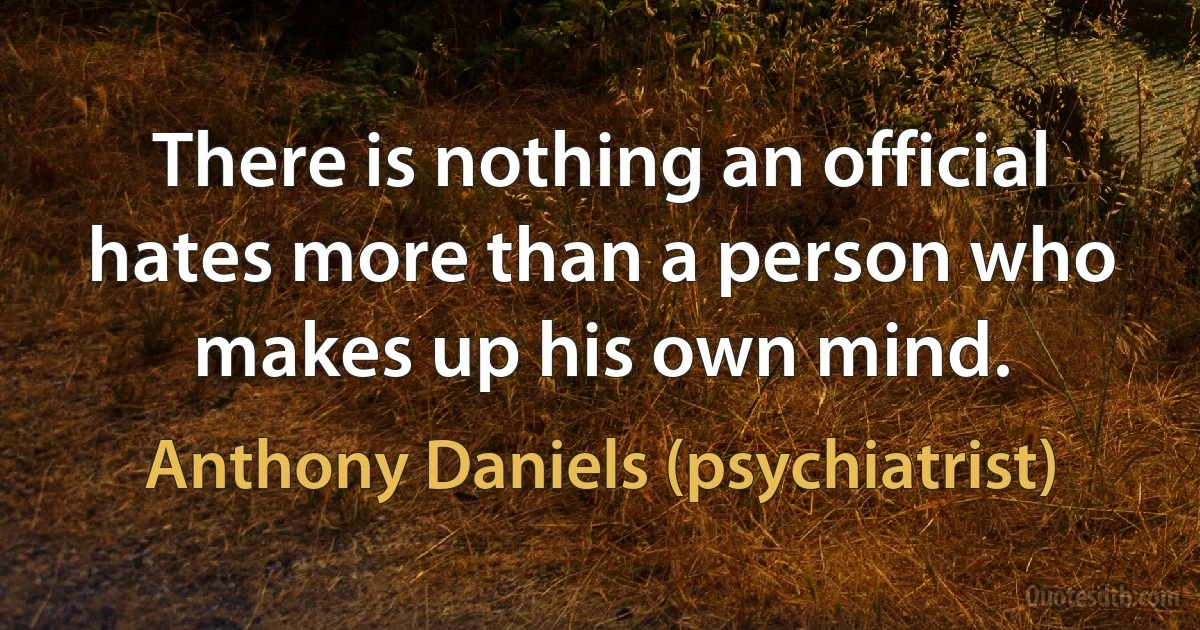 There is nothing an official hates more than a person who makes up his own mind. (Anthony Daniels (psychiatrist))