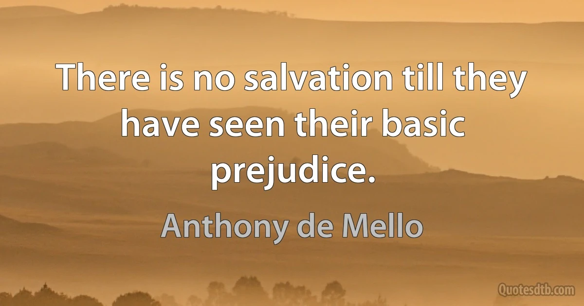 There is no salvation till they have seen their basic prejudice. (Anthony de Mello)