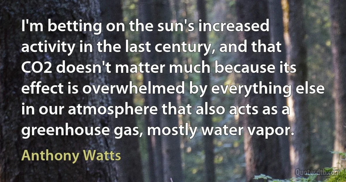 I'm betting on the sun's increased activity in the last century, and that CO2 doesn't matter much because its effect is overwhelmed by everything else in our atmosphere that also acts as a greenhouse gas, mostly water vapor. (Anthony Watts)