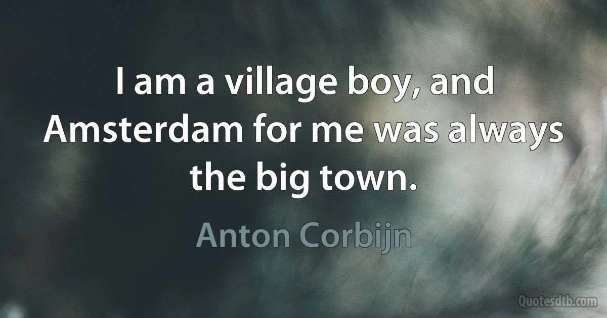 I am a village boy, and Amsterdam for me was always the big town. (Anton Corbijn)