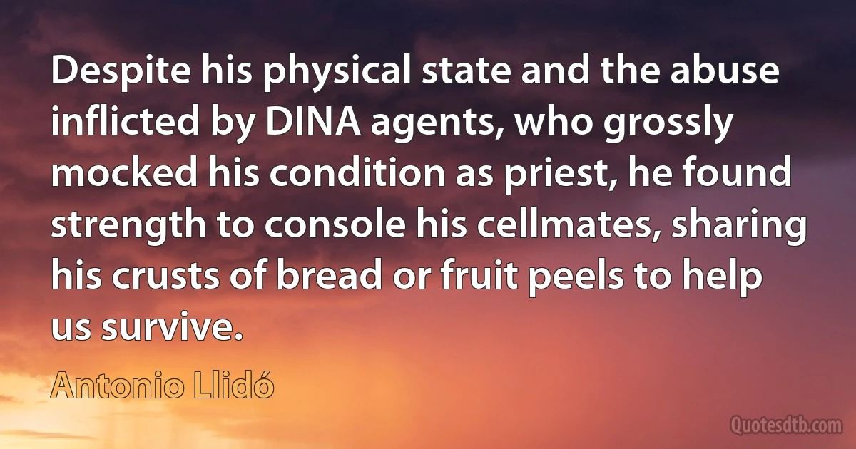 Despite his physical state and the abuse inflicted by DINA agents, who grossly mocked his condition as priest, he found strength to console his cellmates, sharing his crusts of bread or fruit peels to help us survive. (Antonio Llidó)