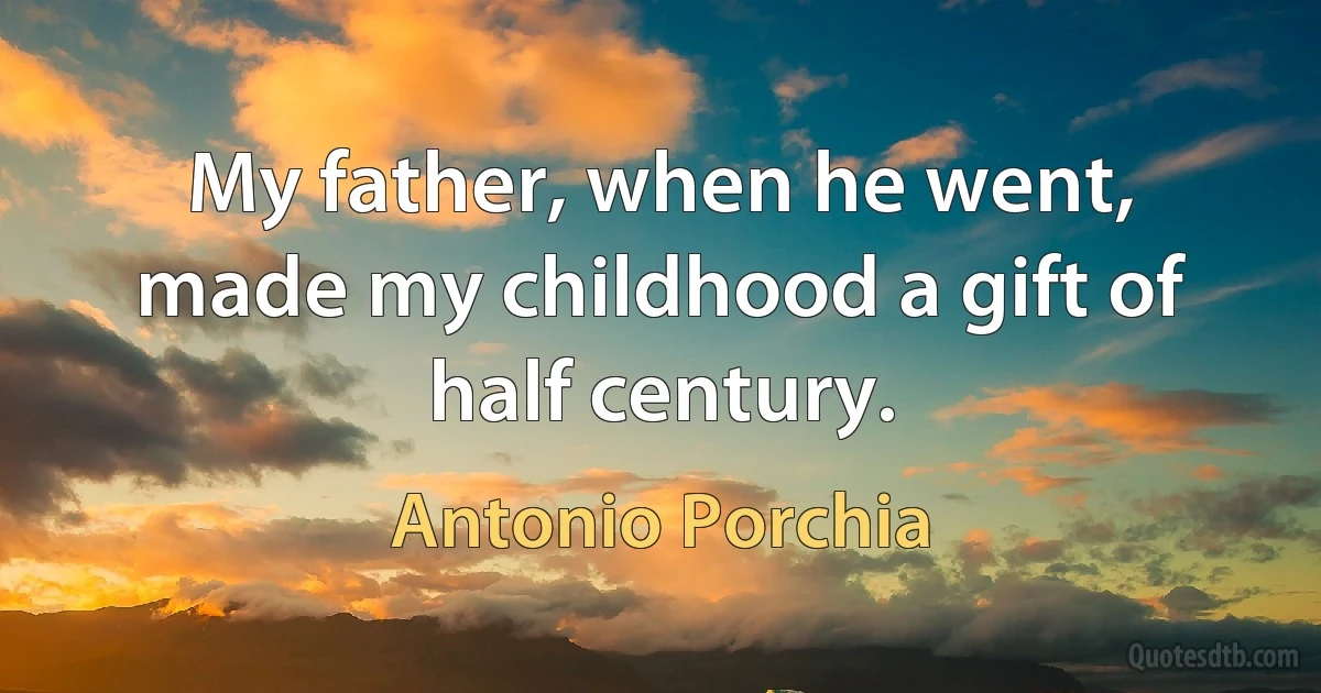 My father, when he went, made my childhood a gift of half century. (Antonio Porchia)