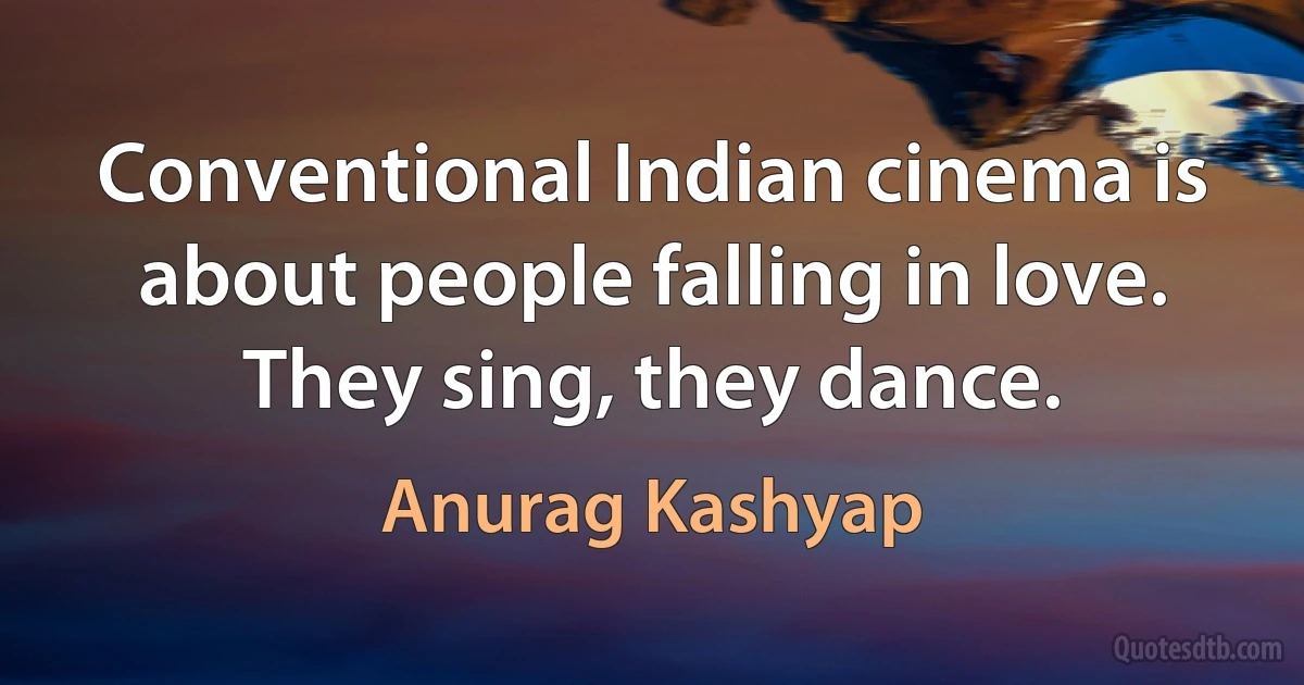 Conventional Indian cinema is about people falling in love. They sing, they dance. (Anurag Kashyap)