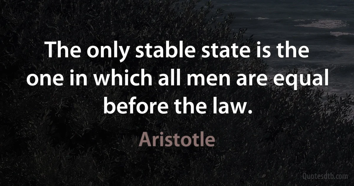 The only stable state is the one in which all men are equal before the law. (Aristotle)