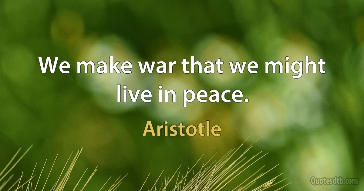 We make war that we might live in peace. (Aristotle)