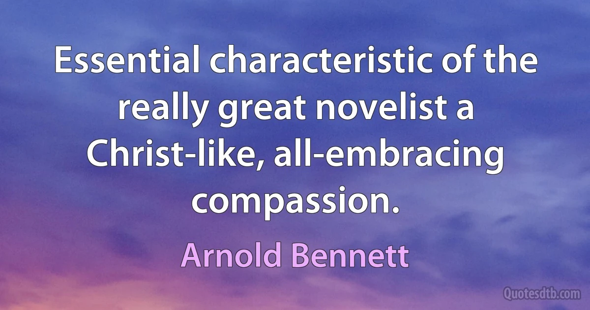 Essential characteristic of the really great novelist a Christ-like, all-embracing compassion. (Arnold Bennett)