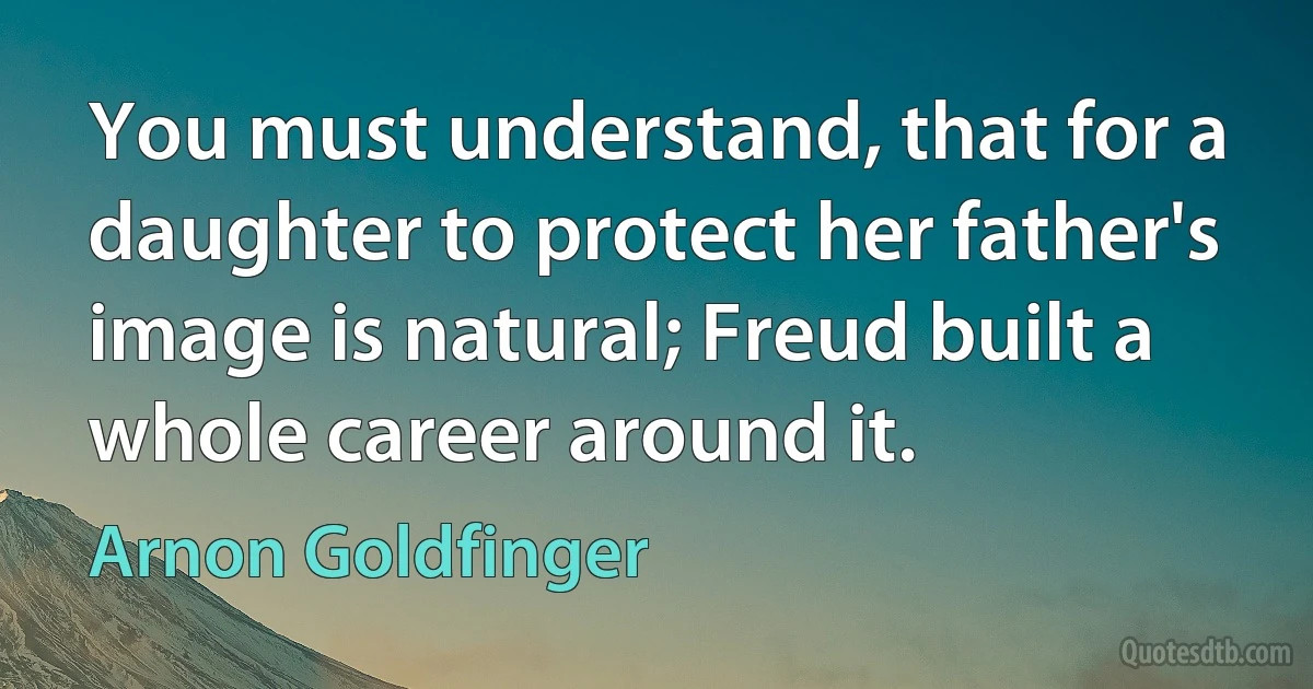 You must understand, that for a daughter to protect her father's image is natural; Freud built a whole career around it. (Arnon Goldfinger)