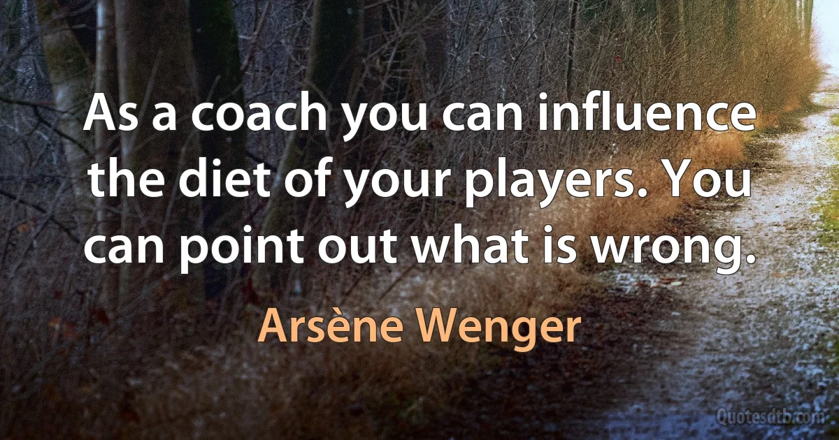 As a coach you can influence the diet of your players. You can point out what is wrong. (Arsène Wenger)