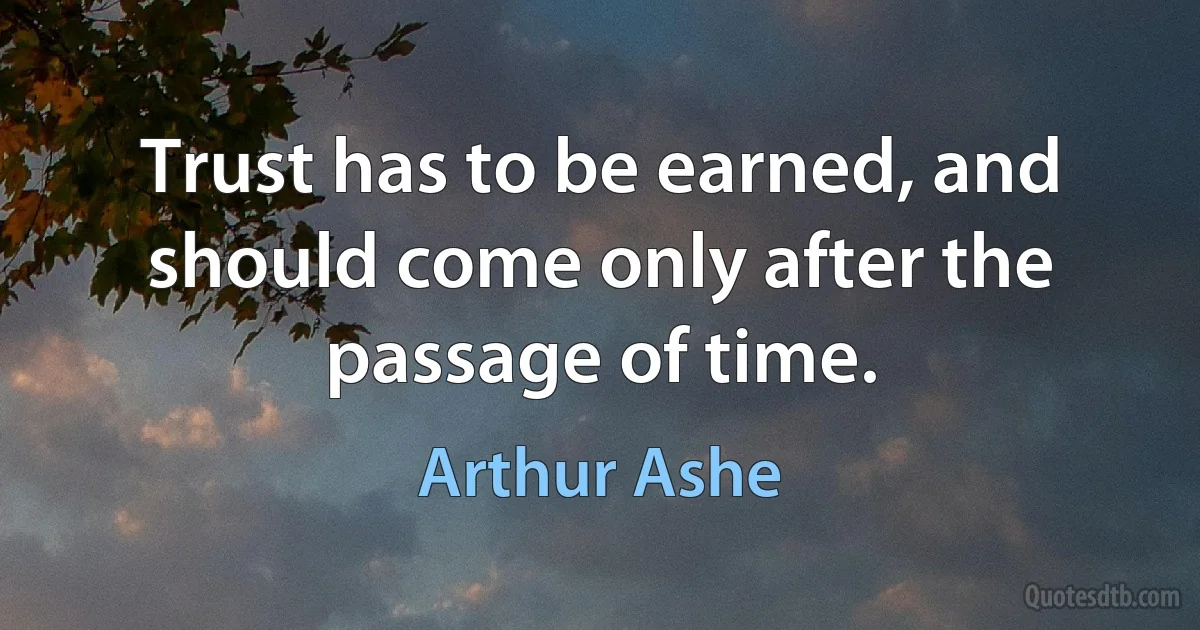 Trust has to be earned, and should come only after the passage of time. (Arthur Ashe)